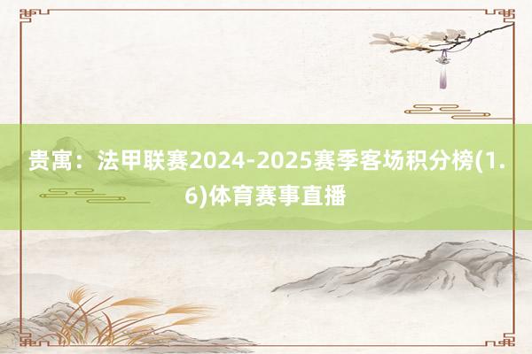 贵寓：法甲联赛2024-2025赛季客场积分榜(1.6)体育赛事直播