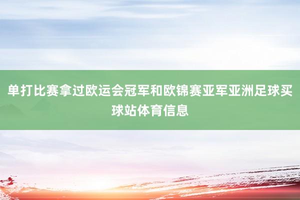 单打比赛拿过欧运会冠军和欧锦赛亚军亚洲足球买球站体育信息