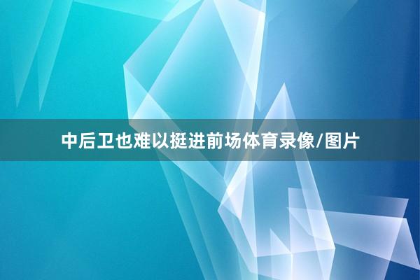 中后卫也难以挺进前场体育录像/图片
