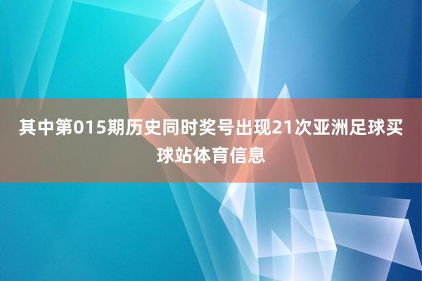 其中第015期历史同时奖号出现21次亚洲足球买球站体育信息