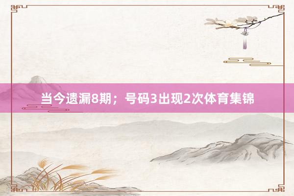 当今遗漏8期；号码3出现2次体育集锦