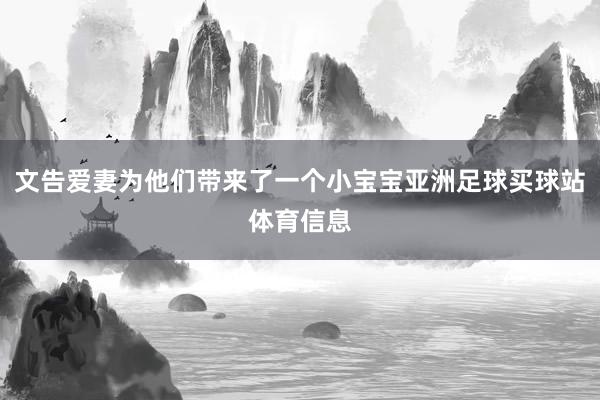 文告爱妻为他们带来了一个小宝宝亚洲足球买球站体育信息