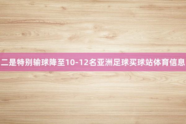 二是特别输球降至10-12名亚洲足球买球站体育信息