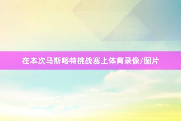 在本次马斯喀特挑战赛上体育录像/图片
