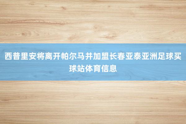 西普里安将离开帕尔马并加盟长春亚泰亚洲足球买球站体育信息