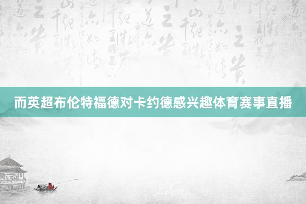 而英超布伦特福德对卡约德感兴趣体育赛事直播