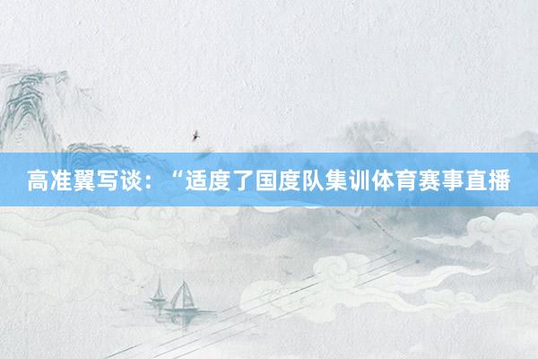 高准翼写谈：“适度了国度队集训体育赛事直播