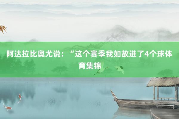 阿达拉比奥尤说：“这个赛季我如故进了4个球体育集锦