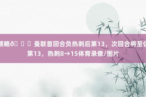 领略😂曼联首回合负热刺后第13，次回合将至仍第13，热刺8→15体育录像/图片