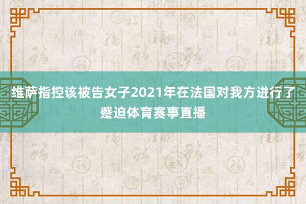 维萨指控该被告女子2021年在法国对我方进行了蹙迫体育赛事直播