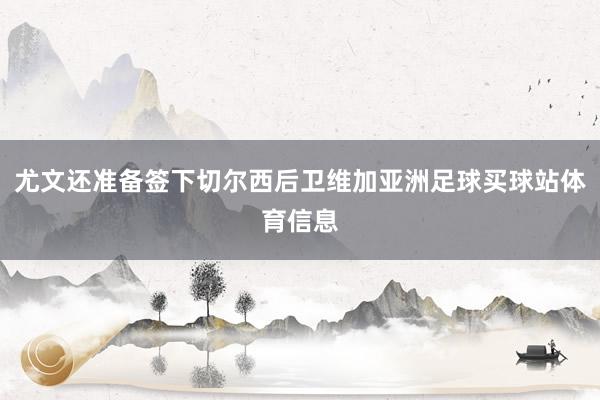 尤文还准备签下切尔西后卫维加亚洲足球买球站体育信息