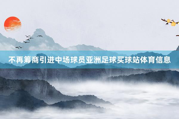 不再筹商引进中场球员亚洲足球买球站体育信息