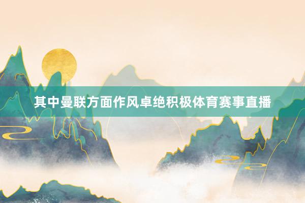 其中曼联方面作风卓绝积极体育赛事直播