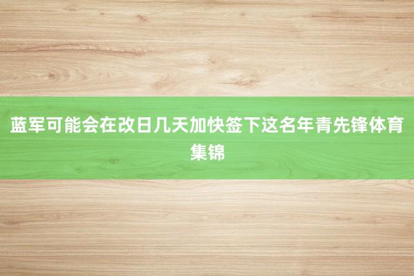 蓝军可能会在改日几天加快签下这名年青先锋体育集锦