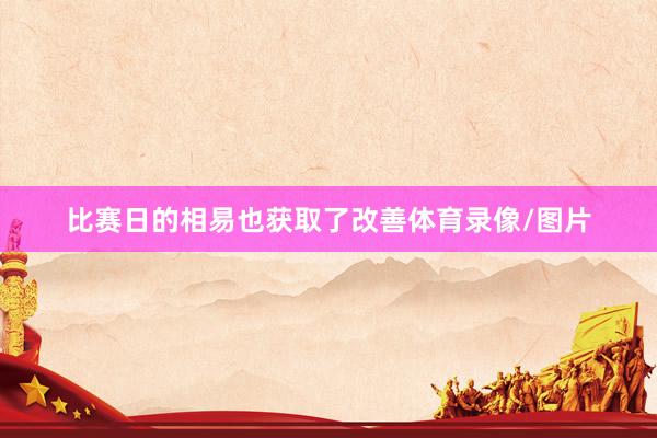 比赛日的相易也获取了改善体育录像/图片