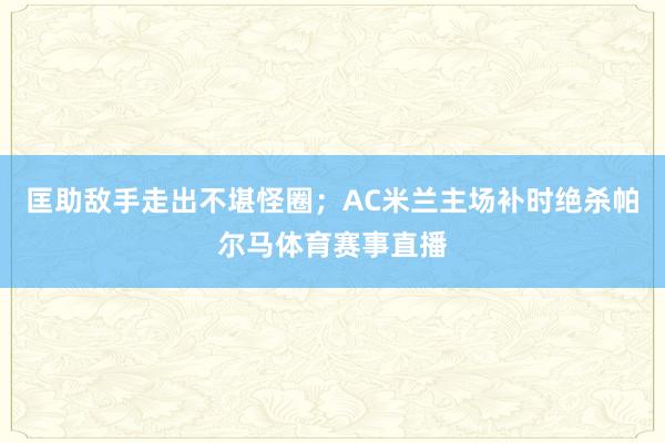 匡助敌手走出不堪怪圈；AC米兰主场补时绝杀帕尔马体育赛事直播