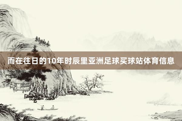 而在往日的10年时辰里亚洲足球买球站体育信息