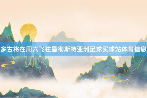 多古将在周六飞往曼彻斯特亚洲足球买球站体育信息