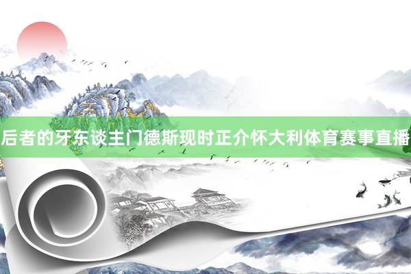 后者的牙东谈主门德斯现时正介怀大利体育赛事直播