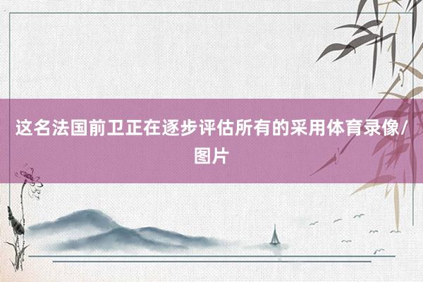 这名法国前卫正在逐步评估所有的采用体育录像/图片