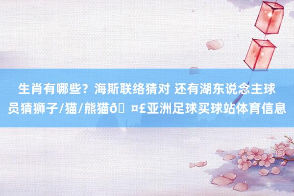 生肖有哪些？海斯联络猜对 还有湖东说念主球员猜狮子/猫/熊猫🤣亚洲足球买球站体育信息