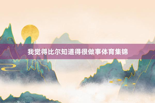 我觉得比尔知道得很做事体育集锦