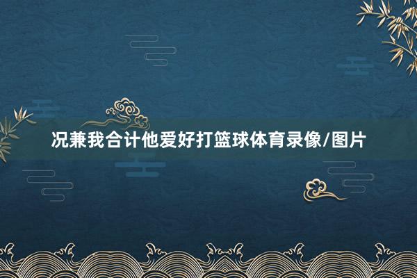 况兼我合计他爱好打篮球体育录像/图片