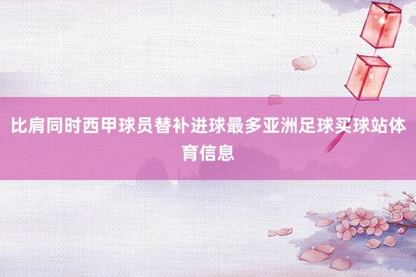 比肩同时西甲球员替补进球最多亚洲足球买球站体育信息