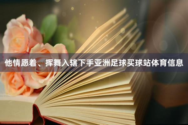 他情愿着、挥舞入辖下手亚洲足球买球站体育信息