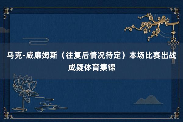 马克-威廉姆斯（往复后情况待定）本场比赛出战成疑体育集锦
