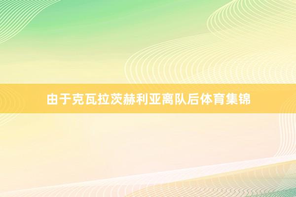 由于克瓦拉茨赫利亚离队后体育集锦