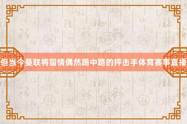 但当今曼联将留情偶然踢中路的抨击手体育赛事直播