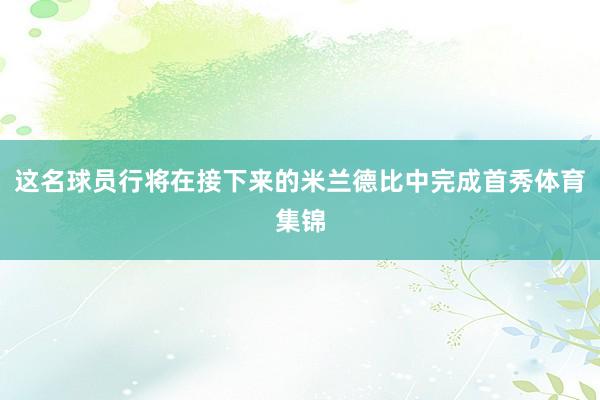 这名球员行将在接下来的米兰德比中完成首秀体育集锦