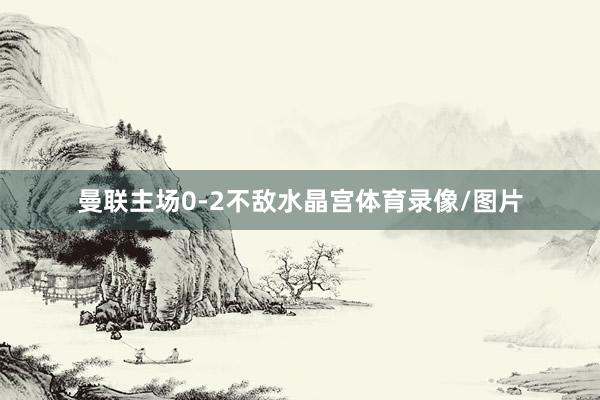 曼联主场0-2不敌水晶宫体育录像/图片