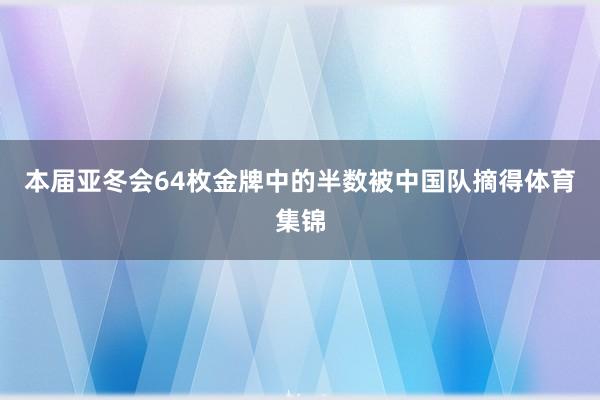 本届亚冬会64枚金牌中的半数被中国队摘得体育集锦