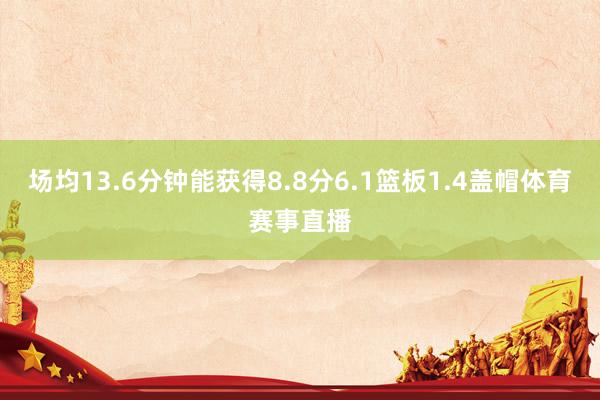 场均13.6分钟能获得8.8分6.1篮板1.4盖帽体育赛事直播