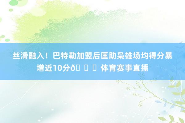 丝滑融入！巴特勒加盟后匡助枭雄场均得分暴增近10分😍体育赛事直播