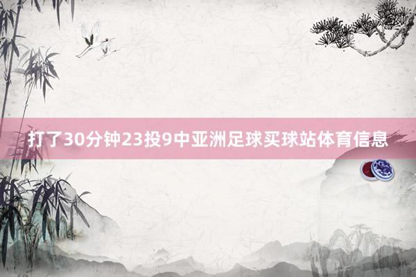 打了30分钟23投9中亚洲足球买球站体育信息