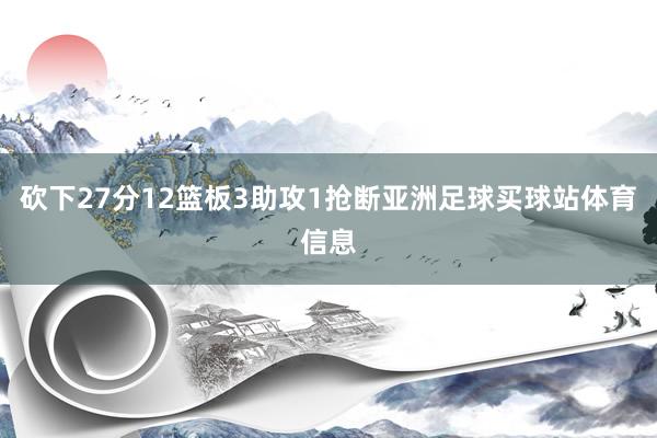 砍下27分12篮板3助攻1抢断亚洲足球买球站体育信息