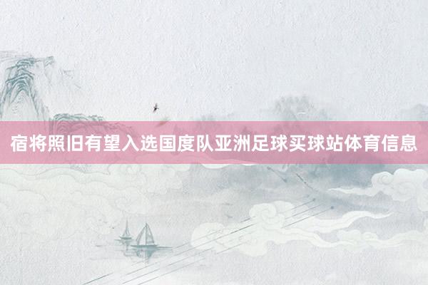 宿将照旧有望入选国度队亚洲足球买球站体育信息