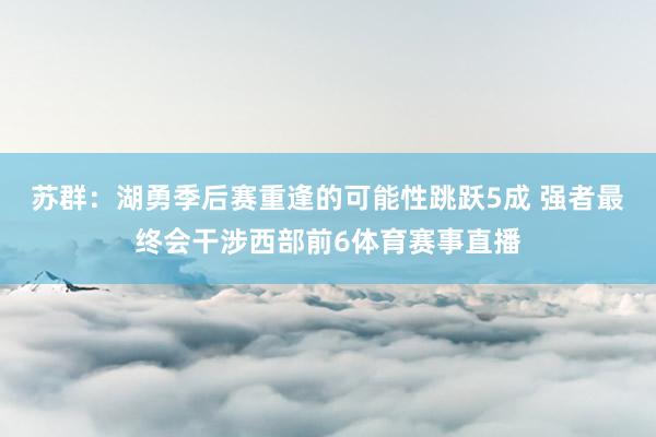 苏群：湖勇季后赛重逢的可能性跳跃5成 强者最终会干涉西部前6体育赛事直播