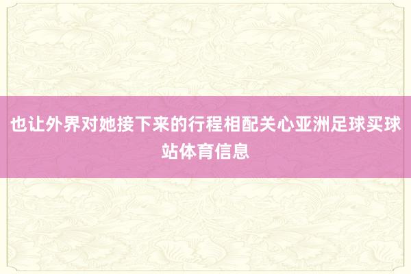 也让外界对她接下来的行程相配关心亚洲足球买球站体育信息