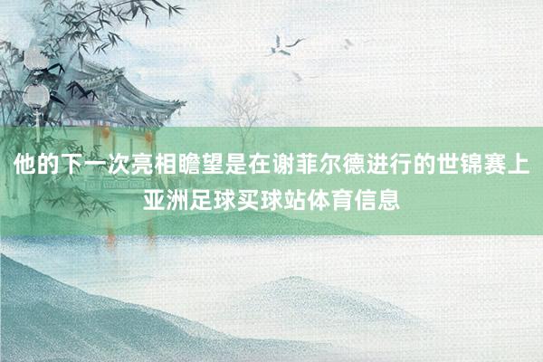 他的下一次亮相瞻望是在谢菲尔德进行的世锦赛上亚洲足球买球站体育信息