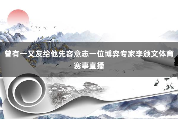 曾有一又友给他先容意志一位博弈专家李颁文体育赛事直播