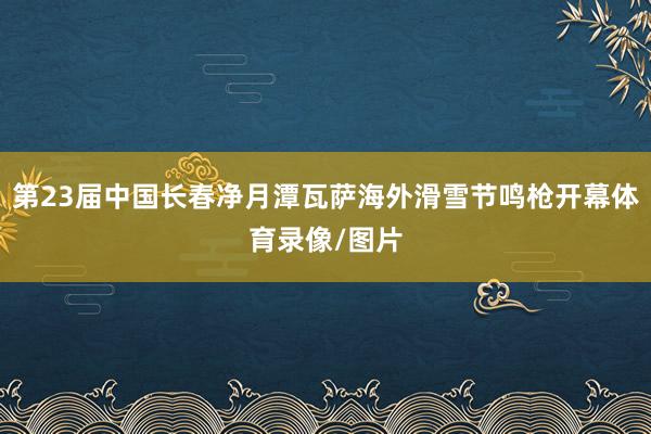 第23届中国长春净月潭瓦萨海外滑雪节鸣枪开幕体育录像/图片
