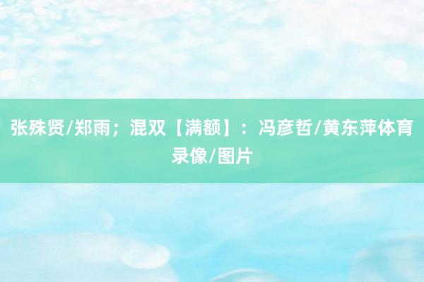 张殊贤/郑雨；混双【满额】：冯彦哲/黄东萍体育录像/图片