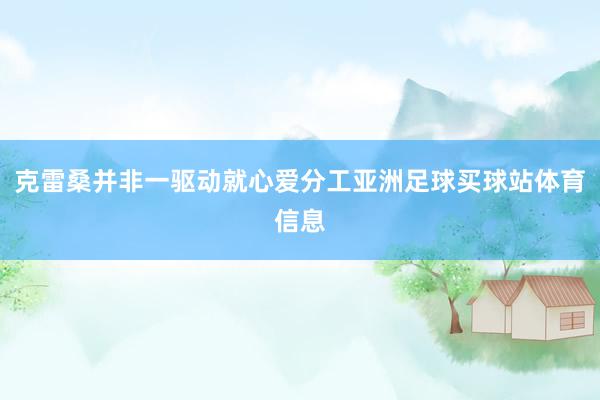 克雷桑并非一驱动就心爱分工亚洲足球买球站体育信息