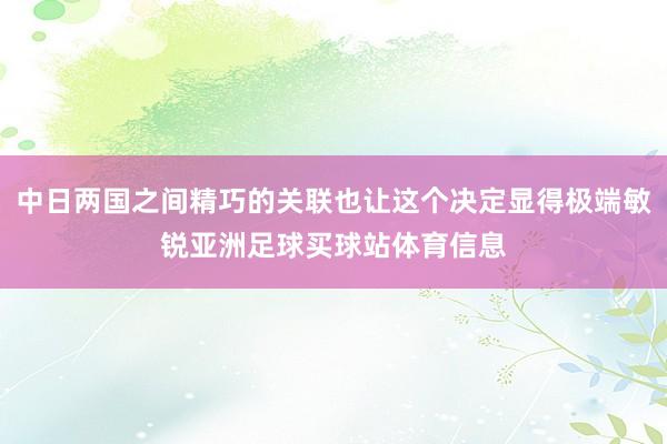 中日两国之间精巧的关联也让这个决定显得极端敏锐亚洲足球买球站体育信息