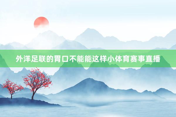 外洋足联的胃口不能能这样小体育赛事直播