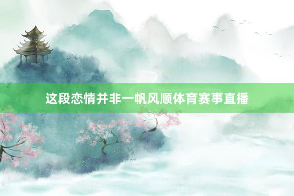 这段恋情并非一帆风顺体育赛事直播